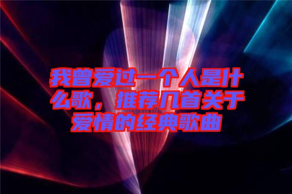 我曾愛過一個人是什么歌，推薦幾首關(guān)于愛情的經(jīng)典歌曲