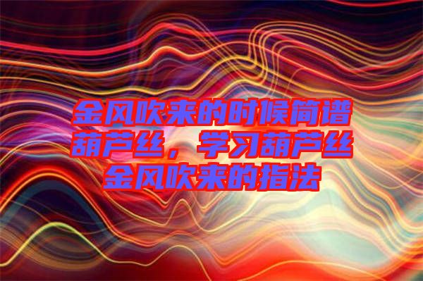 金風(fēng)吹來(lái)的時(shí)候簡(jiǎn)譜葫蘆絲，學(xué)習(xí)葫蘆絲金風(fēng)吹來(lái)的指法
