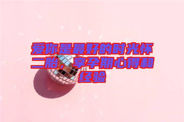 愛你是最好的時光懷二胎，享孕期心得和經(jīng)驗