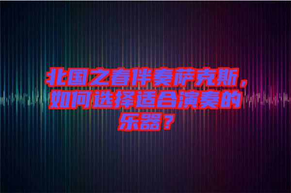 北國之春伴奏薩克斯，如何選擇適合演奏的樂器？