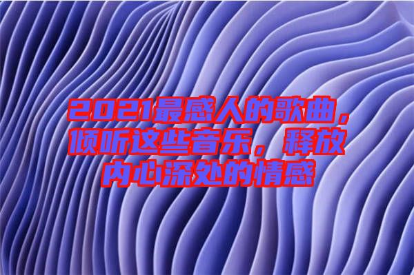 2021最感人的歌曲，傾聽這些音樂，釋放內(nèi)心深處的情感