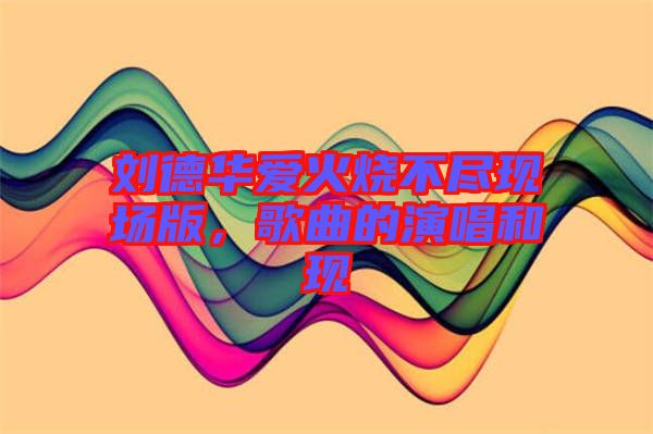 劉德華愛火燒不盡現(xiàn)場版，歌曲的演唱和現(xiàn)