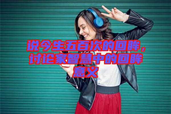 說今生五百次的回眸，討論家智慧中的回眸意義