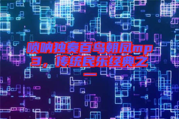 嗩吶獨(dú)奏百鳥朝鳳mp3，傳統(tǒng)民樂經(jīng)典之一