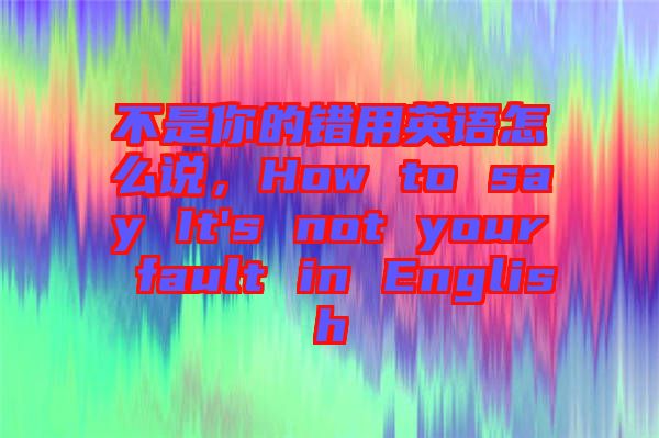 不是你的錯(cuò)用英語(yǔ)怎么說(shuō)，How to say It's not your fault in English