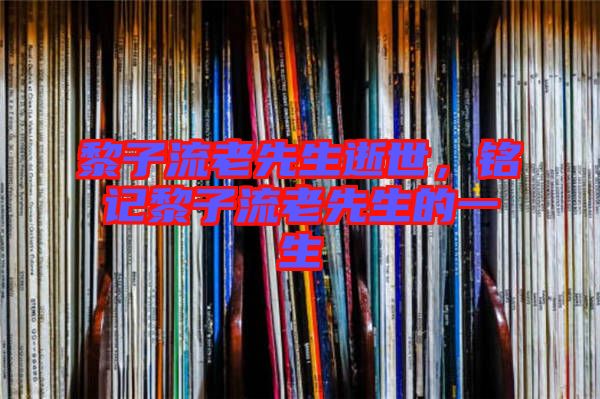 黎子流老先生逝世，銘記黎子流老先生的一生