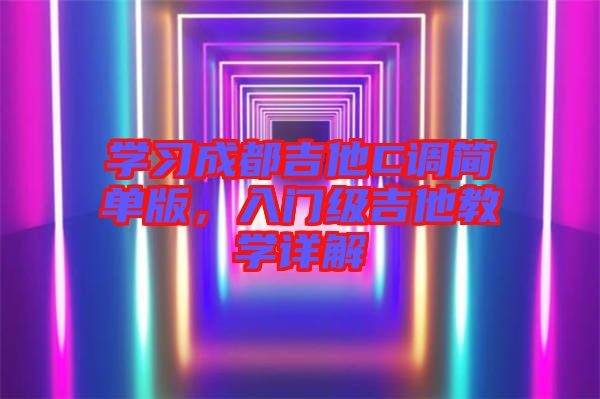 學(xué)習(xí)成都吉他C調(diào)簡(jiǎn)單版，入門級(jí)吉他教學(xué)詳解