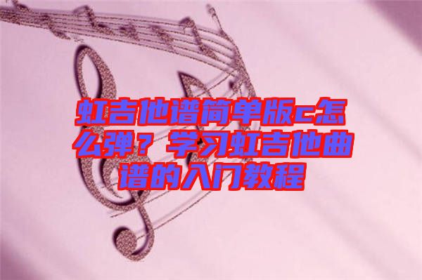 虹吉他譜簡(jiǎn)單版c怎么彈？學(xué)習(xí)虹吉他曲譜的入門教程