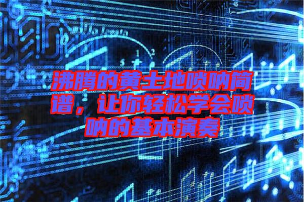 沸騰的黃土地嗩吶簡譜，讓你輕松學(xué)會(huì)嗩吶的基本演奏
