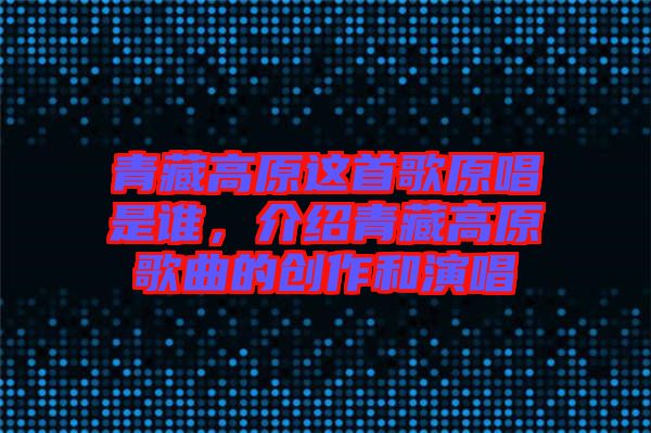 青藏高原這首歌原唱是誰，介紹青藏高原歌曲的創(chuàng)作和演唱