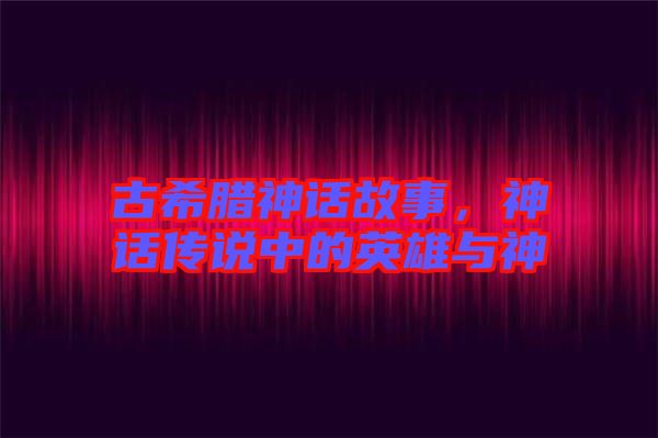古希臘神話故事，神話傳說中的英雄與神祇