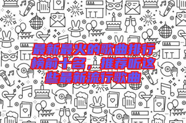 最新最火的歌曲排行榜前十名，推薦聽這些最新流行歌曲
