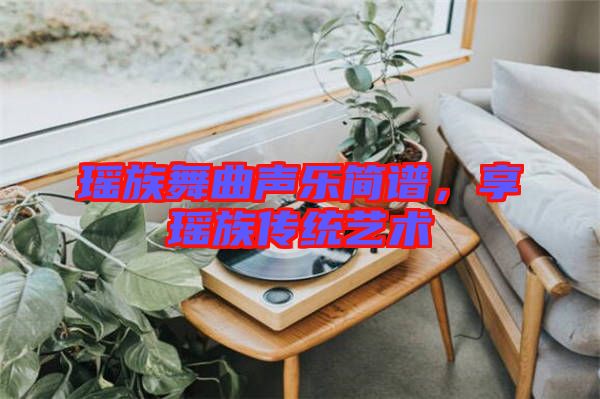 瑤族舞曲聲樂簡(jiǎn)譜，享瑤族傳統(tǒng)藝術(shù)