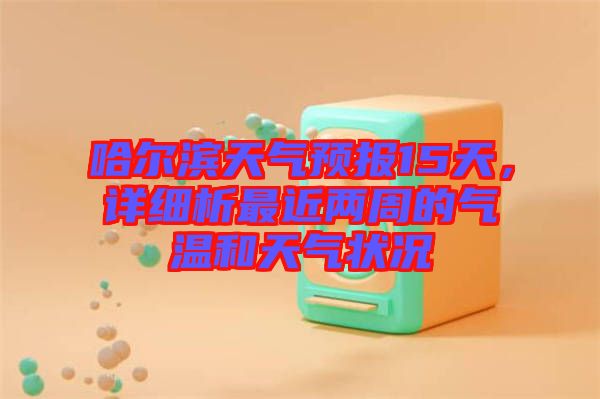 哈爾濱天氣預報15天，詳細析最近兩周的氣溫和天氣狀況