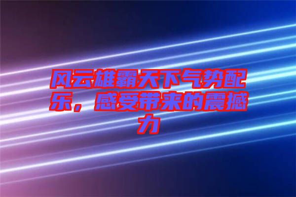 風(fēng)云雄霸天下氣勢配樂，感受帶來的震撼力