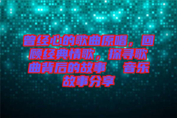 曾經(jīng)心的歌曲原唱，回顧經(jīng)典情歌，探尋歌曲背后的故事  音樂故事分享
