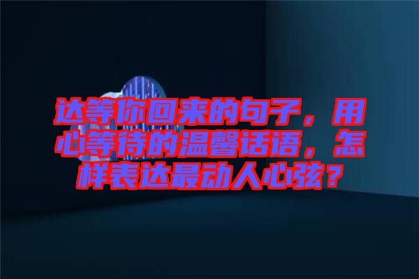 達(dá)等你回來的句子，用心等待的溫馨話語，怎樣表達(dá)最動(dòng)人心弦？