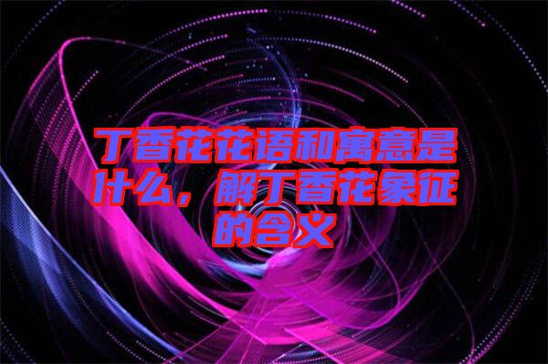 丁香花花語和寓意是什么，解丁香花象征的含義