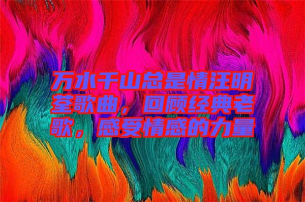 萬水千山總是情汪明荃歌曲，回顧經典老歌，感受情感的力量