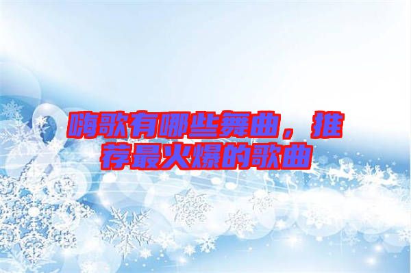 嗨歌有哪些舞曲，推薦最火爆的歌曲