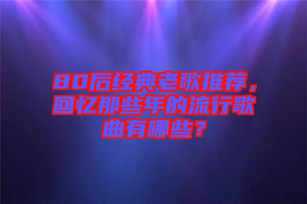 80后經典老歌推薦，回憶那些年的流行歌曲有哪些？
