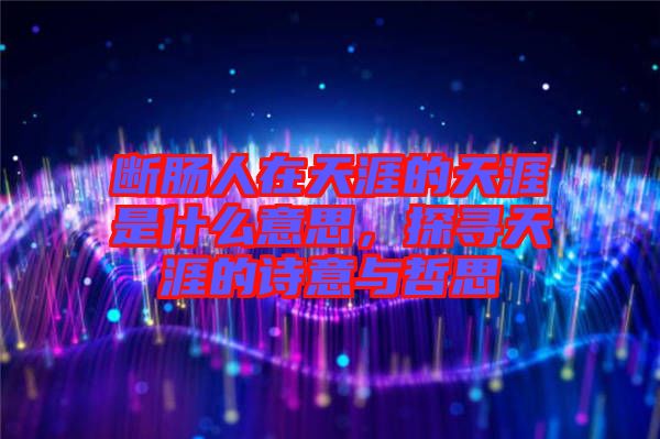 斷腸人在天涯的天涯是什么意思，探尋天涯的詩(shī)意與哲思