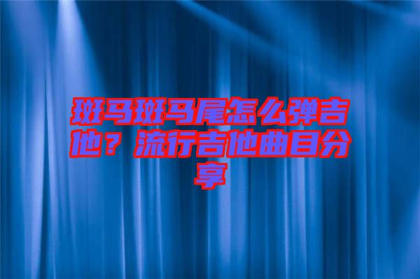 斑馬斑馬尾怎么彈吉他？流行吉他曲目分享