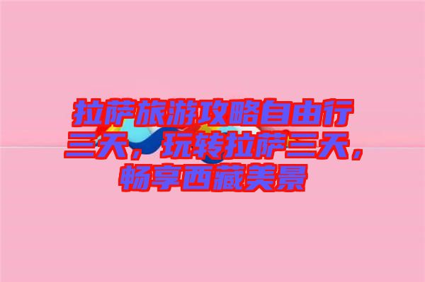 拉薩旅游攻略自由行三天，玩轉(zhuǎn)拉薩三天，暢享西藏美景