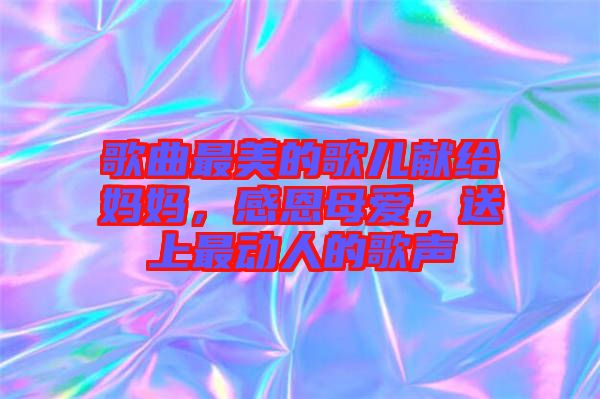 歌曲最美的歌兒獻給媽媽，感恩母愛，送上最動人的歌聲