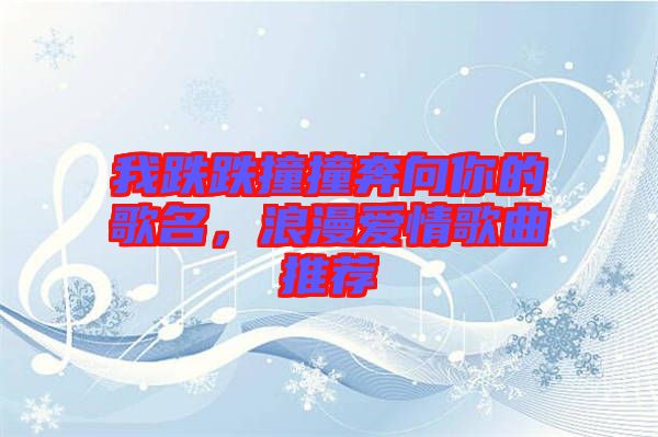 我跌跌撞撞奔向你的歌名，浪漫愛情歌曲推薦