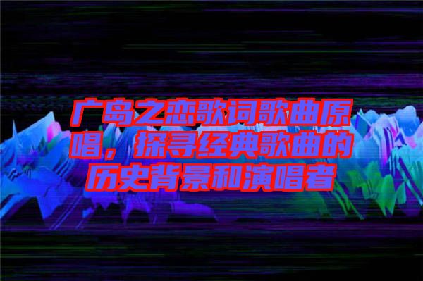 廣島之戀歌詞歌曲原唱，探尋經(jīng)典歌曲的歷史背景和演唱者