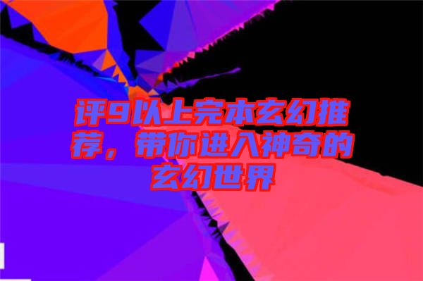 評(píng)9以上完本玄幻推薦，帶你進(jìn)入神奇的玄幻世界