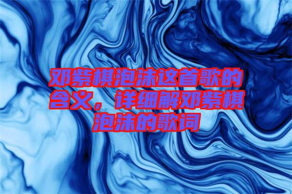鄧紫棋泡沫這首歌的含義，詳細(xì)解鄧紫棋泡沫的歌詞