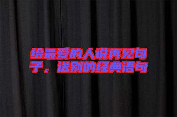給最愛(ài)的人說(shuō)再見(jiàn)句子，送別的經(jīng)典語(yǔ)句