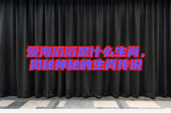 愛海滔滔是什么生肖，揭秘神秘的生肖傳說