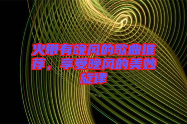 火帶有晚風(fēng)的歌曲推薦，享受晚風(fēng)的美妙旋律
