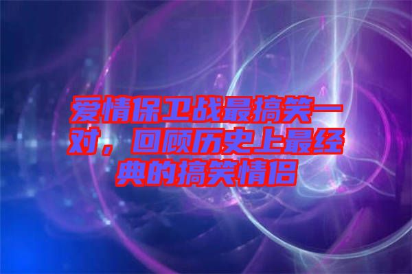 愛情保衛(wèi)戰(zhàn)最搞笑一對，回顧歷史上最經(jīng)典的搞笑情侶