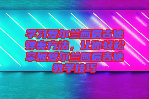 學(xué)習(xí)愛爾蘭畫眉吉他彈奏方法，讓你輕松掌握愛爾蘭畫眉吉他教學(xué)技巧
