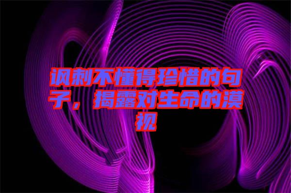 諷刺不懂得珍惜的句子，揭露對生命的漠視