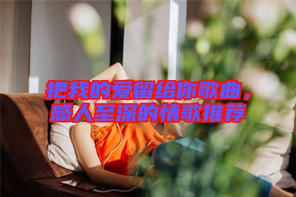 把我的愛留給你歌曲，感人至深的情歌推薦