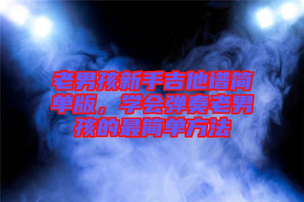 老男孩新手吉他譜簡單版，學(xué)會彈奏老男孩的最簡單方法