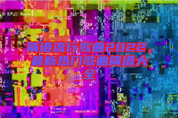 簡譜流行歌曲2022，最新熱門歌曲簡譜大全
