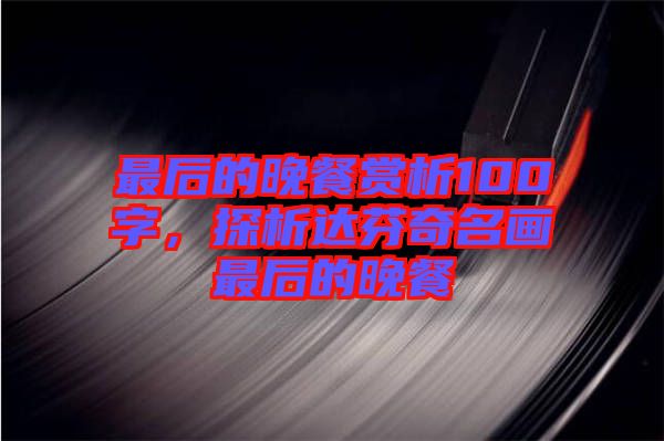 最后的晚餐賞析100字，探析達(dá)芬奇名畫最后的晚餐