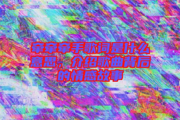 牽牽牽手歌詞是什么意思，介紹歌曲背后的情感故事