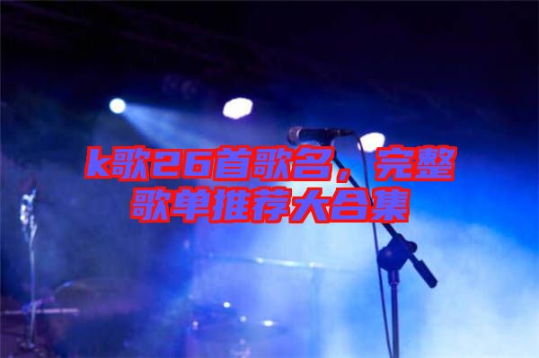 k歌26首歌名，完整歌單推薦大合集