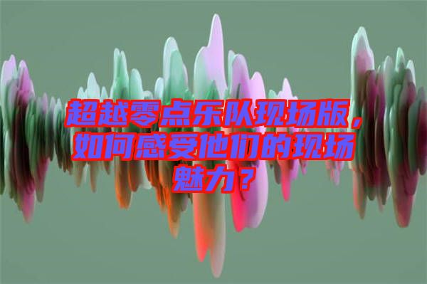 超越零點(diǎn)樂隊(duì)現(xiàn)場(chǎng)版，如何感受他們的現(xiàn)場(chǎng)魅力？