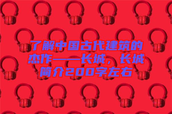 了解中國古代建筑的杰作——長城，長城簡介200字左右