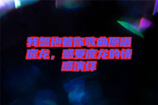 我想抱著你歌曲原唱龐龍，感受龐龍的情感演繹