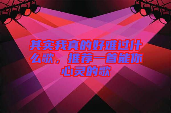 其實我真的好難過什么歌，推薦一首能你心靈的歌