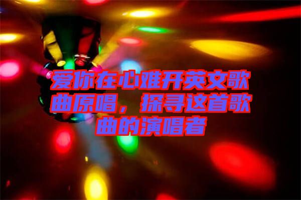 愛你在心難開英文歌曲原唱，探尋這首歌曲的演唱者